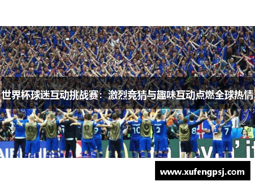 世界杯球迷互动挑战赛:激烈竞猜与趣味互动点燃全球热情 世界杯球迷互动挑战赛:激烈竞猜与趣味互动点燃全球热情