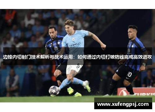 边锋内切射门技术解析与战术运用：如何通过内切打破防线完成高效进攻