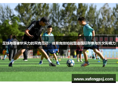 足球与国家软实力的双向互动：体育竞技如何塑造国际形象与外交影响力