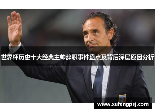 世界杯历史十大经典主帅辞职事件盘点及背后深层原因分析