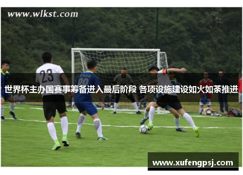 世界杯主办国赛事筹备进入最后阶段 各项设施建设如火如荼推进