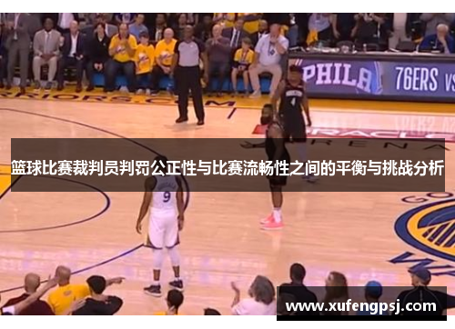 篮球比赛裁判员判罚公正性与比赛流畅性之间的平衡与挑战分析