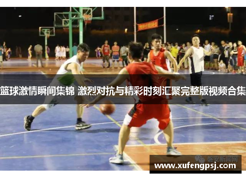 篮球激情瞬间集锦 激烈对抗与精彩时刻汇聚完整版视频合集 篮球激情瞬间集锦 激烈对抗与精彩时刻汇聚完整版视频合集