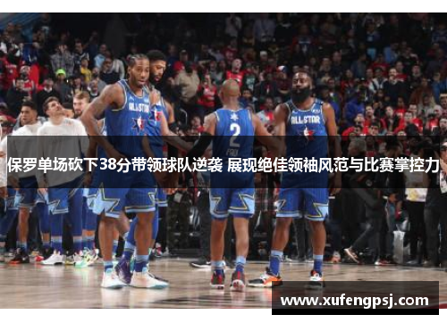 保罗单场砍下38分带领球队逆袭 展现绝佳领袖风范与比赛掌控力 保罗单场砍下38分带领球队逆袭 展现绝佳领袖风范与比赛掌控力