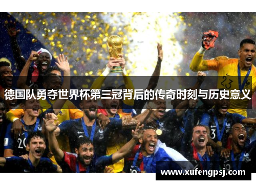 德国队勇夺世界杯第三冠背后的传奇时刻与历史意义