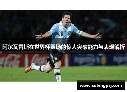 阿尔瓦雷斯在世界杯赛场的惊人突破能力与表现解析 阿尔瓦雷斯在世界杯赛场的惊人突破能力与表现解析