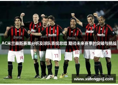AC米兰最新赛果分析及球队表现总结 期待未来赛事的突破与挑战