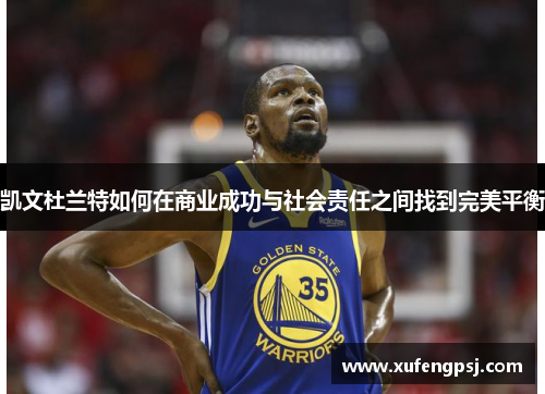 凯文杜兰特如何在商业成功与社会责任之间找到完美平衡
