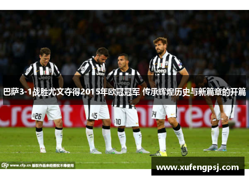 巴萨3-1战胜尤文夺得2015年欧冠冠军 传承辉煌历史与新篇章的开篇