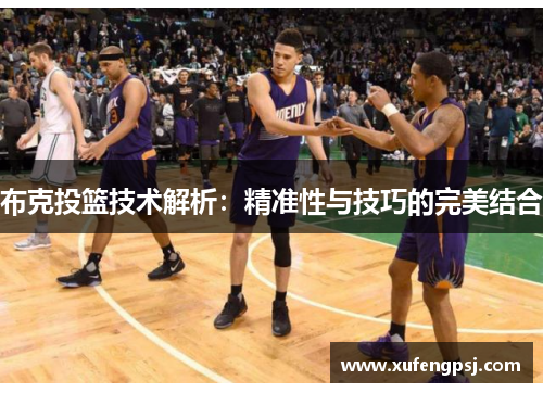 布克投篮技术解析:精准性与技巧的完美结合 布克投篮技术解析:精准性与技巧的完美结合