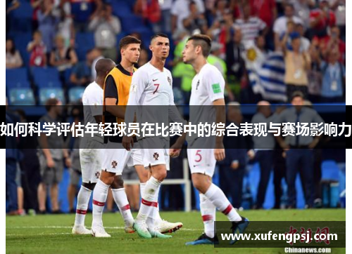 如何科学评估年轻球员在比赛中的综合表现与赛场影响力
