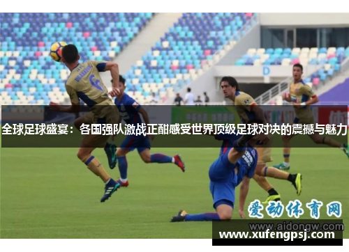全球足球盛宴：各国强队激战正酣感受世界顶级足球对决的震撼与魅力