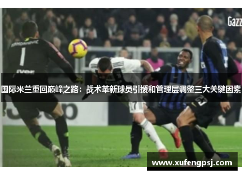 国际米兰重回巅峰之路：战术革新球员引援和管理层调整三大关键因素