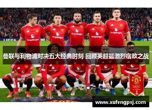 曼联与利物浦对决五大经典时刻 回顾英超最激烈宿敌之战