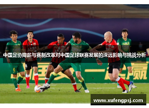 中国足协降薪与赛制改革对中国足球联赛发展的深远影响与挑战分析 中国足协降薪与赛制改革对中国足球联赛发展的深远影响与挑战分析