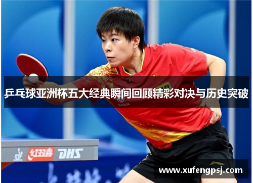 乒乓球亚洲杯五大经典瞬间回顾精彩对决与历史突破