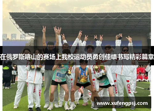 在俄罗斯喀山的赛场上我校运动员勇创佳绩书写精彩篇章