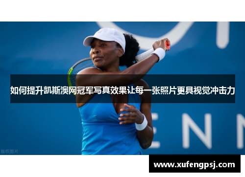 如何提升凯斯澳网冠军写真效果让每一张照片更具视觉冲击力