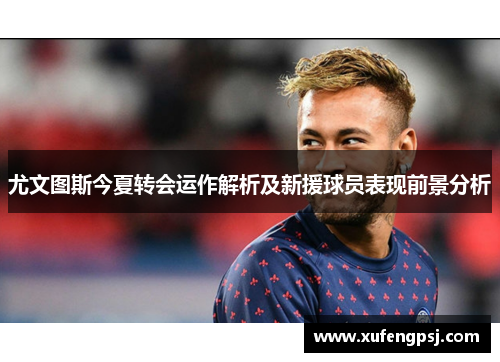 尤文图斯今夏转会运作解析及新援球员表现前景分析