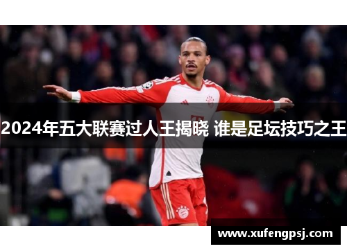 2024年五大联赛过人王揭晓 谁是足坛技巧之王