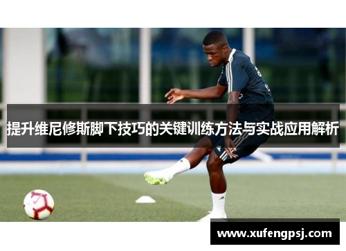 提升维尼修斯脚下技巧的关键训练方法与实战应用解析