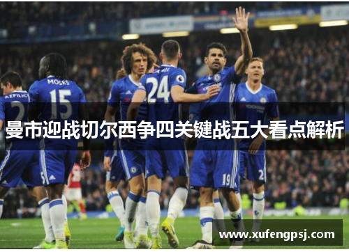 曼市迎战切尔西争四关键战五大看点解析 曼市迎战切尔西争四关键战五大看点解析