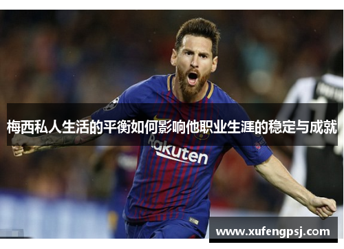 梅西私人生活的平衡如何影响他职业生涯的稳定与成就 梅西私人生活的平衡如何影响他职业生涯的稳定与成就