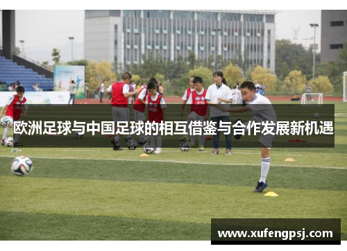 欧洲足球与中国足球的相互借鉴与合作发展新机遇 欧洲足球与中国足球的相互借鉴与合作发展新机遇