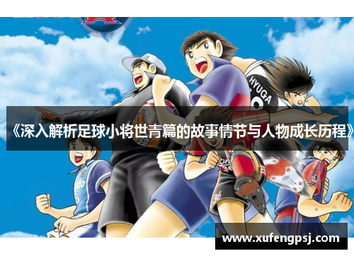 《深入解析足球小将世青篇的故事情节与人物成长历程》