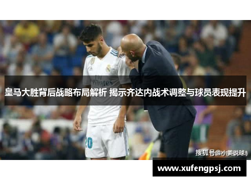 皇马大胜背后战略布局解析 揭示齐达内战术调整与球员表现提升