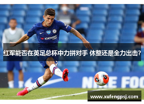 红军能否在英足总杯中力拼对手 休整还是全力出击？