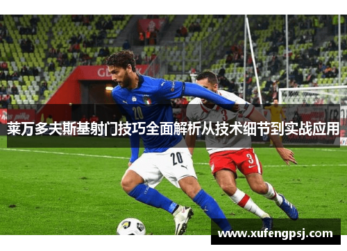 莱万多夫斯基射门技巧全面解析从技术细节到实战应用