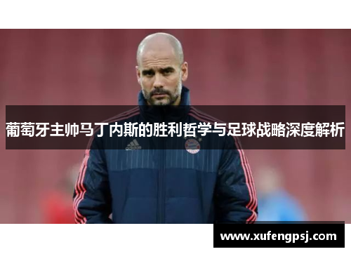 葡萄牙主帅马丁内斯的胜利哲学与足球战略深度解析