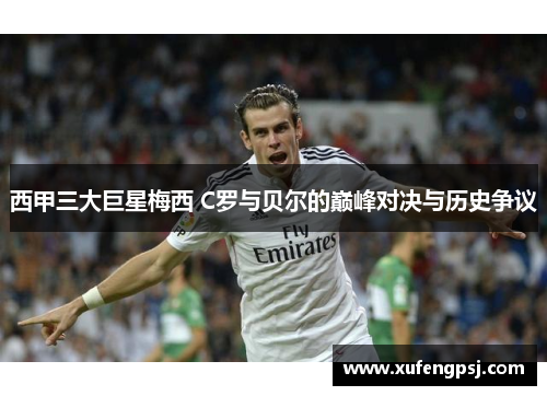 西甲三大巨星梅西 C罗与贝尔的巅峰对决与历史争议 西甲三大巨星梅西 C罗与贝尔的巅峰对决与历史争议