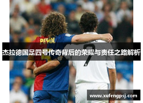 杰拉德国足四号传奇背后的荣耀与责任之路解析