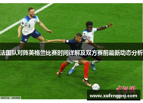 法国队对阵英格兰比赛时间详解及双方赛前最新动态分析