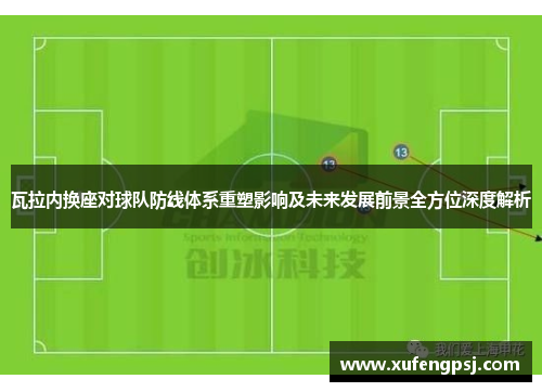 瓦拉内换座对球队防线体系重塑影响及未来发展前景全方位深度解析